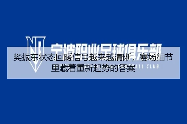 樊振东状态回暖信号越来越清晰，赛场细节里藏着重新起势的答案